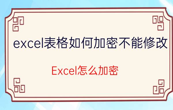 excel表格如何加密不能修改 Excel怎么加密？